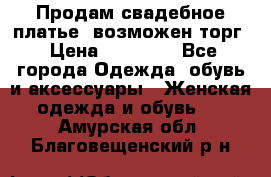 Продам свадебное платье, возможен торг › Цена ­ 20 000 - Все города Одежда, обувь и аксессуары » Женская одежда и обувь   . Амурская обл.,Благовещенский р-н